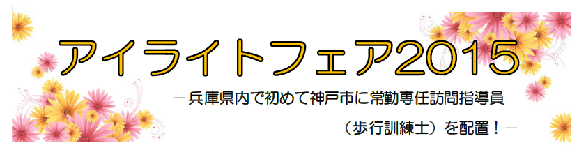 アイライトフェア2015 ―　兵庫県内で初めて神戸市に常勤専任訪問指導員(歩行訓練士)を配置!　―