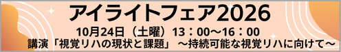 アイライトフェア2026 ◇シンポジウム「おとなりは、どんな支援？」～各地の視覚リハの取り組み～ 他　10月24日（土）